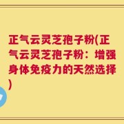 正气云灵芝孢子粉(正气云灵芝孢子粉：增强身体免疫力的天然选择)