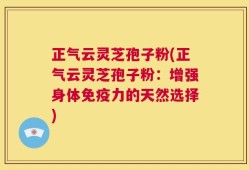 正气云灵芝孢子粉(正气云灵芝孢子粉：增强身体免疫力的天然选择)