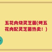 五花肉烧灵芝菌(烤五花肉配灵芝菌热卖！)
