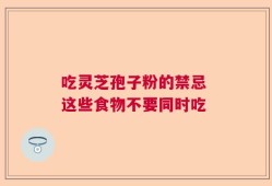 吃灵芝孢子粉的禁忌 这些食物不要同时吃