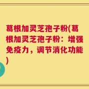 葛根加灵芝孢子粉(葛根加灵芝孢子粉：增强免疫力，调节消化功能)