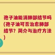 孢子油能消肺部结节吗(孢子油可否治愈肺部结节？简介与治疗方法)