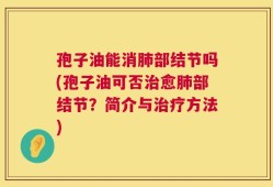 孢子油能消肺部结节吗(孢子油可否治愈肺部结节？简介与治疗方法)