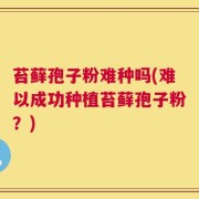 苔藓孢子粉难种吗(难以成功种植苔藓孢子粉？)