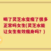 喝了灵芝水变瘦了很多正常吗女生(灵芝水能让女生有效瘦身吗？)