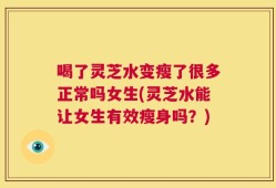 喝了灵芝水变瘦了很多正常吗女生(灵芝水能让女生有效瘦身吗？)