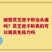 破壁灵芝孢子粉治头痛吗？灵芝孢子粉真的可以提高免疫力吗