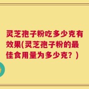 灵芝孢子粉吃多少克有效果(灵芝孢子粉的最佳食用量为多少克？)