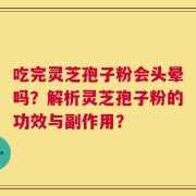 吃完灵芝孢子粉会头晕吗？解析灵芝孢子粉的功效与副作用？