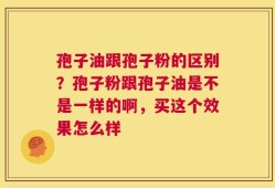 孢子油跟孢子粉的区别？孢子粉跟孢子油是不是一样的啊，买这个效果怎么样