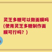 灵芝多糖可以做面膜吗(使用灵芝多糖制作面膜可行吗？)