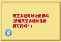 灵芝多糖可以做面膜吗(使用灵芝多糖制作面膜可行吗？)