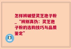 怎样辨破壁灵芝孢子粉_“辨别真伪：灵芝孢子粉的选购技巧与品质鉴定”