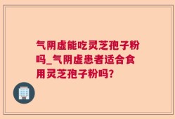 气阴虚能吃灵芝孢子粉吗_气阴虚患者适合食用灵芝孢子粉吗？