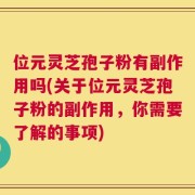 位元灵芝孢子粉有副作用吗(关于位元灵芝孢子粉的副作用，你需要了解的事项)