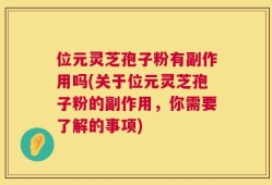 位元灵芝孢子粉有副作用吗(关于位元灵芝孢子粉的副作用，你需要了解的事项)