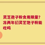 灵芝孢子粉食用限量？冻两年们灵艺饱子粉能吃吗