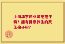上海华宇药业灵芝孢子粉？拥有健康养生的灵芝孢子粉？