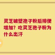 灵芝破壁孢子粉后排便增加？吃灵芝孢子粉为什么出汗