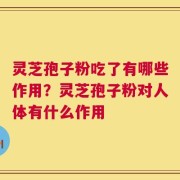 灵芝孢子粉吃了有哪些作用？灵芝孢子粉对人体有什么作用