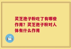 灵芝孢子粉吃了有哪些作用？灵芝孢子粉对人体有什么作用