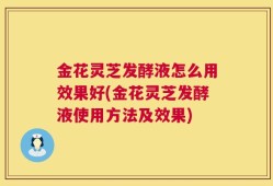 金花灵芝发酵液怎么用效果好(金花灵芝发酵液使用方法及效果)