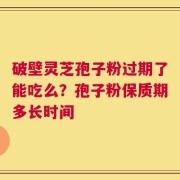 破壁灵芝孢子粉过期了能吃么？孢子粉保质期多长时间
