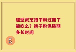 破壁灵芝孢子粉过期了能吃么？孢子粉保质期多长时间