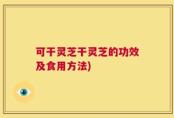 可干灵芝干灵芝的功效及食用方法)
