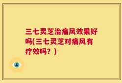 三七灵芝治痛风效果好吗(三七灵芝对痛风有疗效吗？)