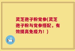 灵芝孢子粉党参(灵芝孢子粉与党参搭配，有效提高免疫力！)
