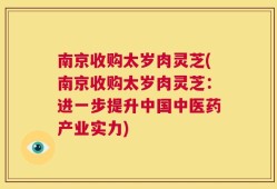 南京收购太岁肉灵芝(南京收购太岁肉灵芝：进一步提升中国中医药产业实力)