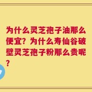 为什么灵芝孢子油那么便宜？为什么寿仙谷破壁灵芝孢子粉那么贵呢？