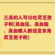 三高的人可以吃灵芝孢子粉(高血压、高血脂、高血糖人群适宜食用灵芝孢子粉)