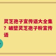 灵芝孢子宣传语大全集？破壁灵芝孢子粉宣传语