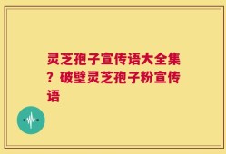灵芝孢子宣传语大全集？破壁灵芝孢子粉宣传语
