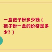 一盒孢子粉多少钱 (孢子粉一盒的价格是多少？)
