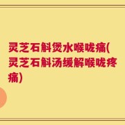 灵芝石斛煲水喉咙痛(灵芝石斛汤缓解喉咙疼痛)