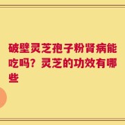 破壁灵芝孢子粉肾病能吃吗？灵芝的功效有哪些