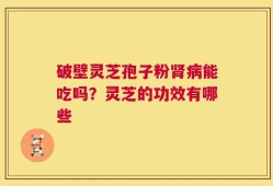 破壁灵芝孢子粉肾病能吃吗？灵芝的功效有哪些