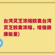 台湾灵芝浓缩胶囊台湾灵芝胶囊浓缩，增强健康能量)