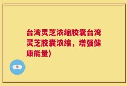 台湾灵芝浓缩胶囊台湾灵芝胶囊浓缩，增强健康能量)