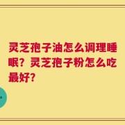 灵芝孢子油怎么调理睡眠？灵芝孢子粉怎么吃最好？