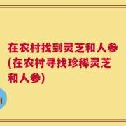在农村找到灵芝和人参(在农村寻找珍稀灵芝和人参)
