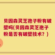 贝因森灵芝孢子粉有破壁吗(贝因森灵芝孢子粉是否有破壁技术？)