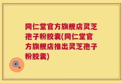 同仁堂官方旗舰店灵芝孢子粉胶囊(同仁堂官方旗舰店推出灵芝孢子粉胶囊)
