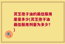 灵芝孢子油的最佳服用量是多少(灵芝孢子油最佳服用剂量为多少？)