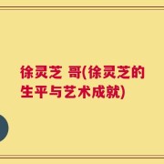 徐灵芝 哥(徐灵芝的生平与艺术成就)