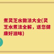 煮灵芝水做法大全(灵芝水煮法全解，送您健康好滋味)