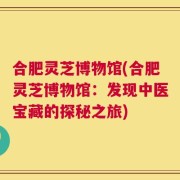 合肥灵芝博物馆(合肥灵芝博物馆：发现中医宝藏的探秘之旅)